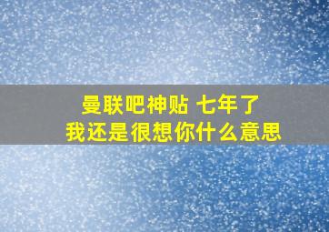 曼联吧神贴 七年了 我还是很想你什么意思